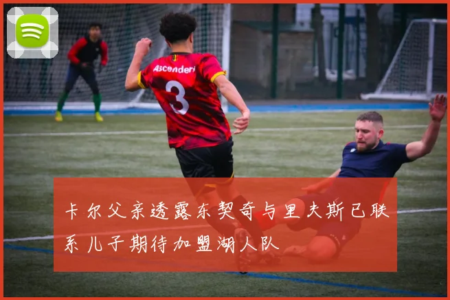 卡尔父亲透露东契奇与里夫斯已联系儿子期待加盟湖人队