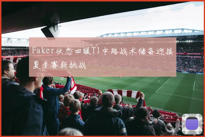 Faker状态回暖T1中路战术储备迎接夏季赛新挑战