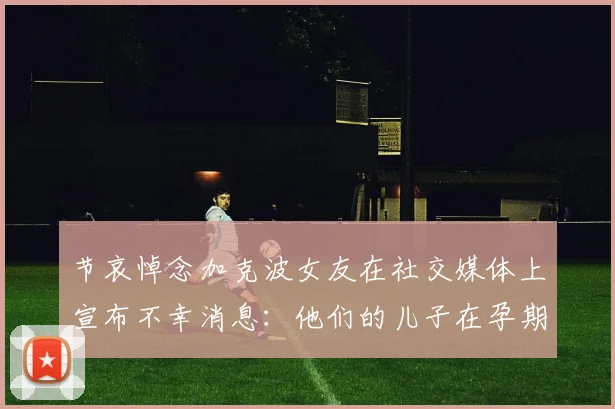 节哀悼念加克波女友在社交媒体上宣布不幸消息：他们的儿子在孕期夭折