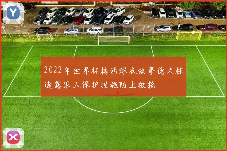2022年世界杯梅西球衣故事德夫林透露家人保护措施防止被抢