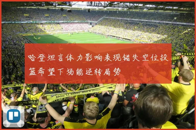 哈登坦言体力影响表现错失空位投篮希望下场能逆转局势