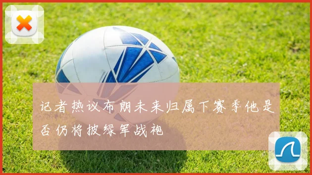 记者热议布朗未来归属下赛季他是否仍将披绿军战袍