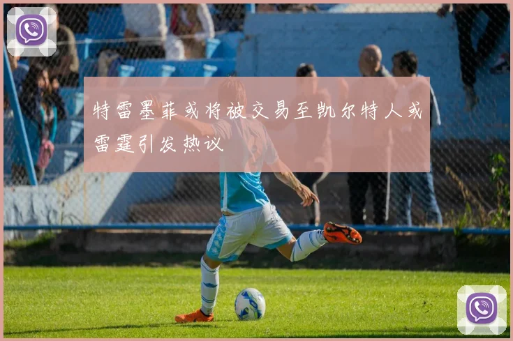 特雷墨菲或将被交易至凯尔特人或雷霆引发热议