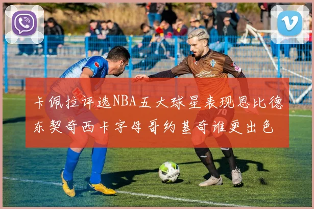 卡佩拉评选NBA五大球星表现恩比德东契奇西卡字母哥约基奇谁更出色
