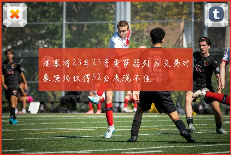 活塞将23年25号秀萨瑟列为交易对象场均仅得52分表现不佳