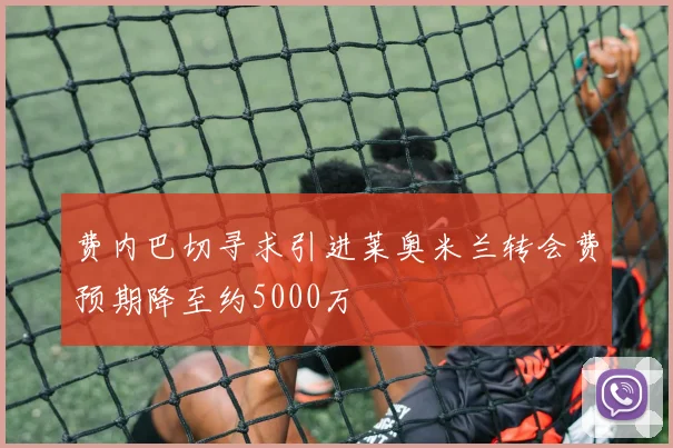 费内巴切寻求引进莱奥米兰转会费预期降至约5000万