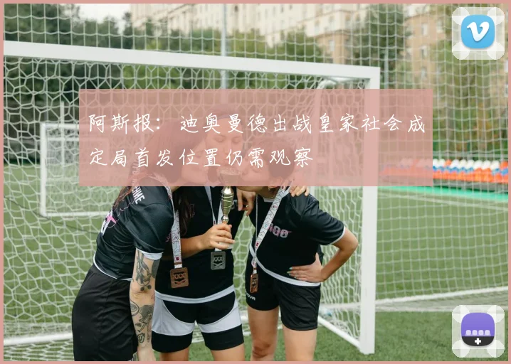 阿斯报：迪奥曼德出战皇家社会成定局首发位置仍需观察