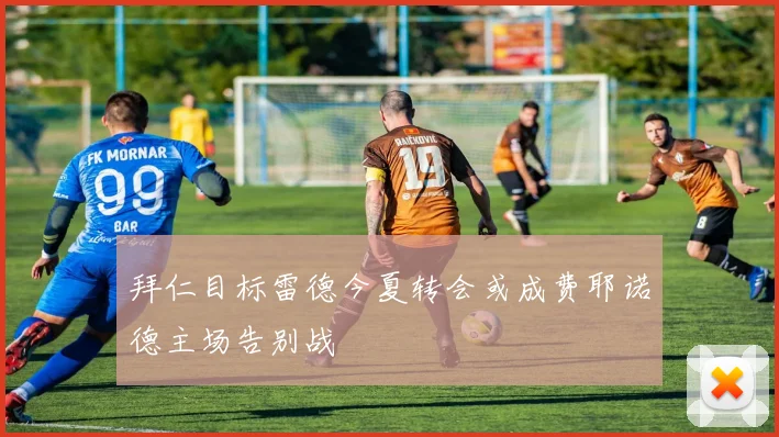 拜仁目标雷德今夏转会或成费耶诺德主场告别战