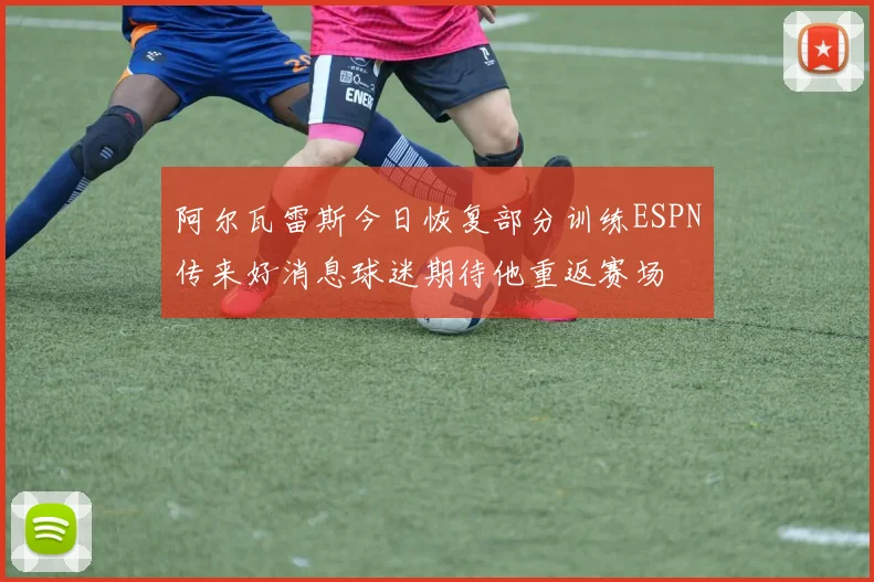阿尔瓦雷斯今日恢复部分训练ESPN传来好消息球迷期待他重返赛场