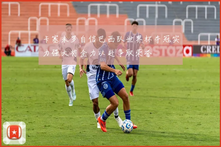 卡塞米罗自信巴西队世界杯夺冠实力强大将全力以赴争取荣誉