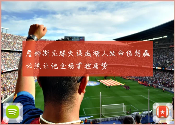 詹姆斯无球失误成湖人致命伤想赢必须让他全场掌控局势
