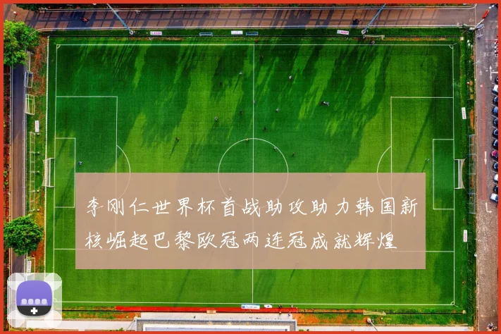 李刚仁世界杯首战助攻助力韩国新核崛起巴黎欧冠两连冠成就辉煌