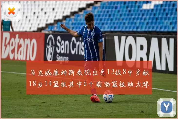 马克威廉姆斯表现出色13投8中贡献18分14篮板其中6个前场篮板助力球队