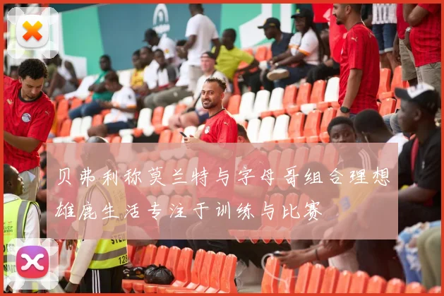 贝弗利称莫兰特与字母哥组合理想雄鹿生活专注于训练与比赛
