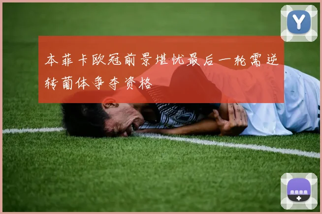 本菲卡欧冠前景堪忧最后一轮需逆转葡体争夺资格