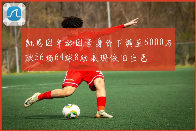 凯恩因年龄因素身价下调至6000万欧56场64球8助表现依旧出色