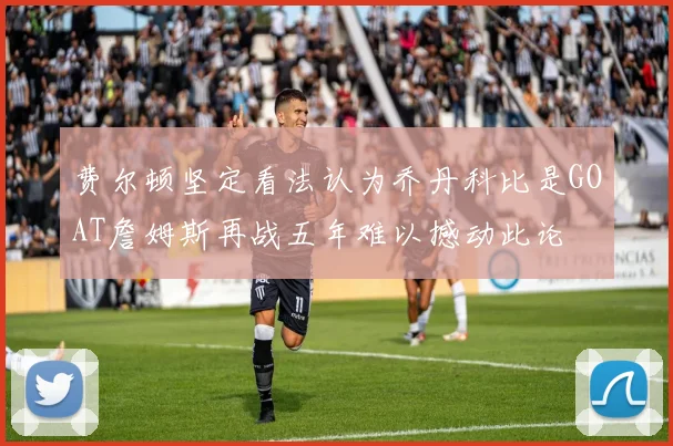 费尔顿坚定看法认为乔丹科比是GOAT詹姆斯再战五年难以撼动此论