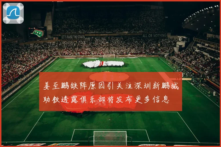 姜至鹏缺阵原因引关注深圳新鹏城助教透露俱乐部将发布更多信息